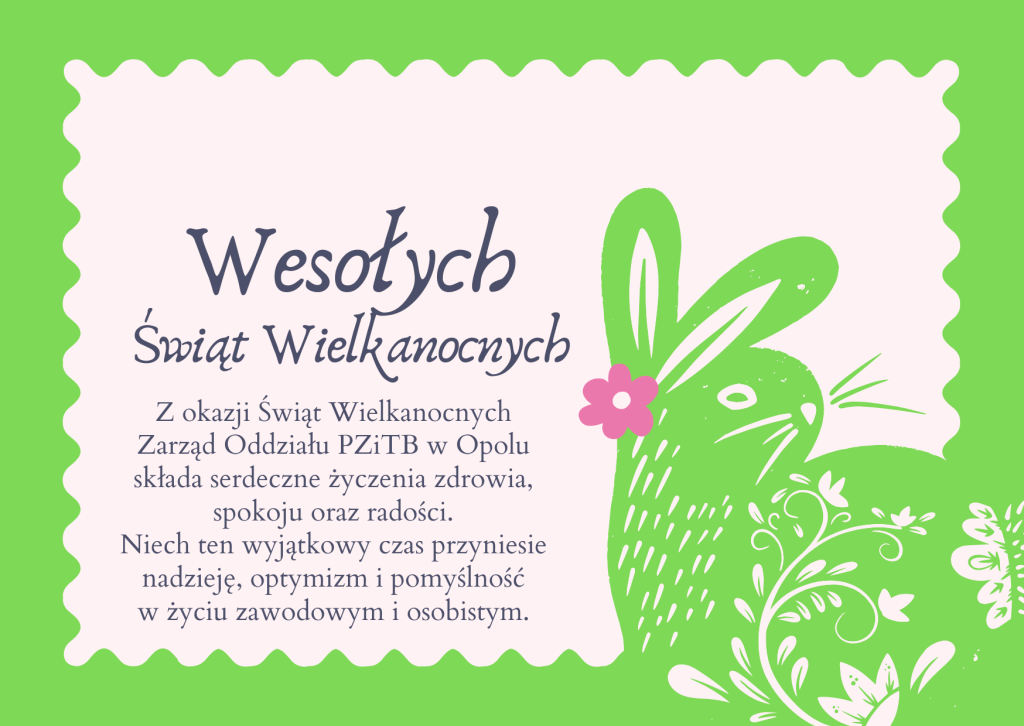Z okazji Świąt Wielkanocnych
Zarząd Oddziału PZiTB w Opolu
składa serdeczne życzenia zdrowia, spokoju oraz radości.

Niech ten wyjątkowy czas przyniesie nadzieję, optymizm i pomyślność
w życiu zawodowym i osobistym.

Wesołych Świąt!